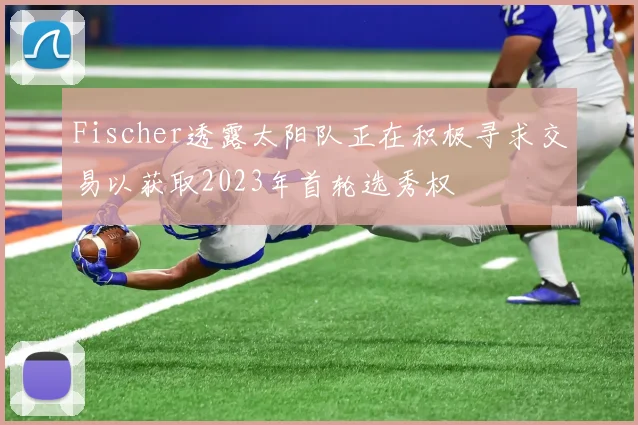 Fischer透露太阳队正在积极寻求交易以获取2023年首轮选秀权