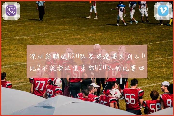 深圳新鹏城U20队客场遭遇失利以0比2不敌浙江俱乐部U20队的比赛回顾
