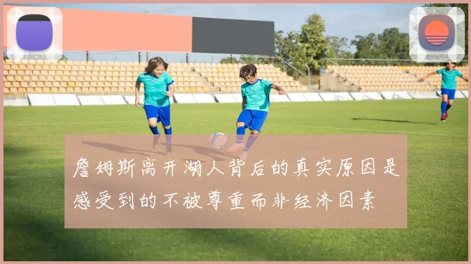 詹姆斯离开湖人背后的真实原因是感受到的不被尊重而非经济因素