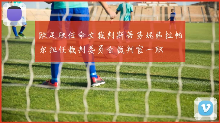 欧足联任命女裁判斯蒂芬妮弗拉帕尔担任裁判委员会裁判官一职