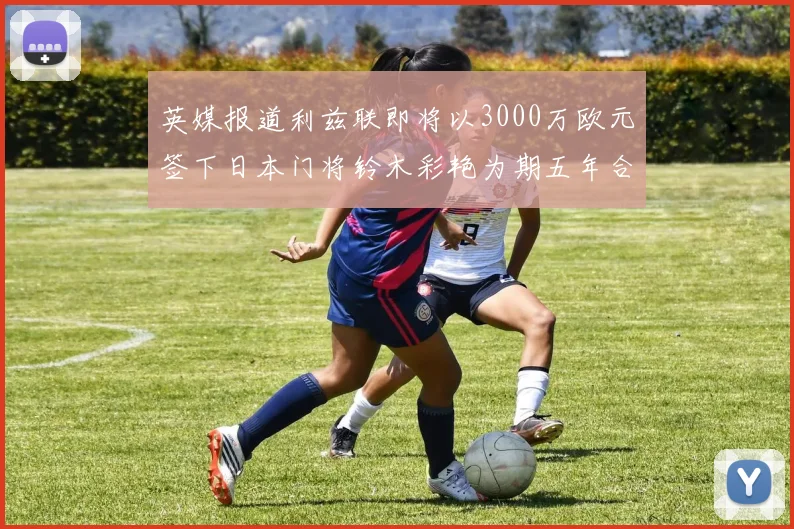 英媒报道利兹联即将以3000万欧元签下日本门将铃木彩艳为期五年合同