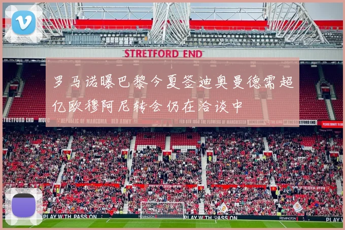 罗马诺曝巴黎今夏签迪奥曼德需超亿欧穆阿尼转会仍在洽谈中