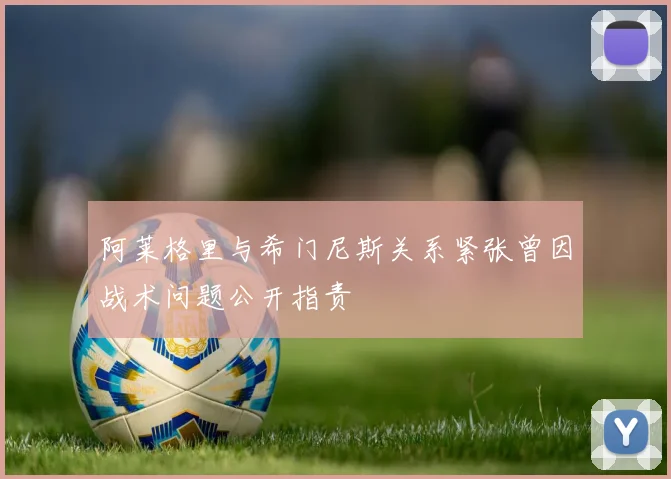 阿莱格里与希门尼斯关系紧张曾因战术问题公开指责