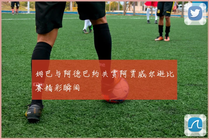 姆巴与阿德巴约共赏阿贾威尔逊比赛精彩瞬间