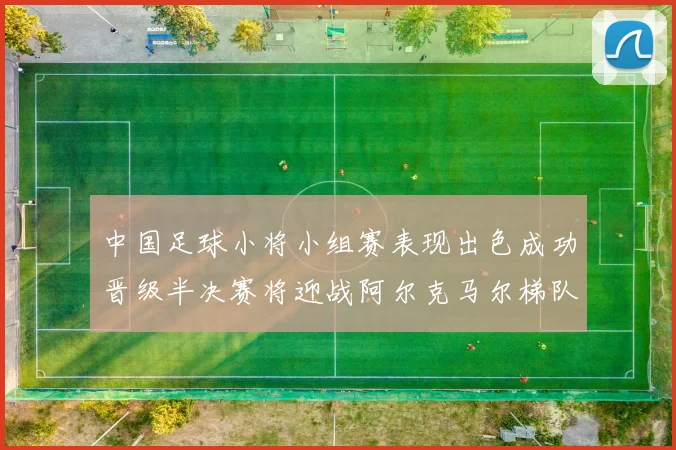中国足球小将小组赛表现出色成功晋级半决赛将迎战阿尔克马尔梯队