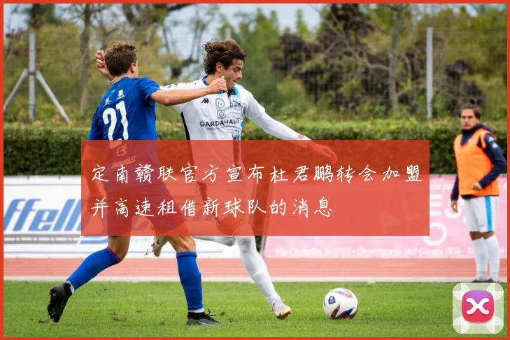 定南赣联官方宣布杜君鹏转会加盟并高速租借新球队的消息