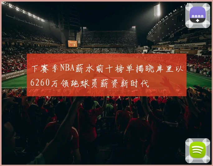 下赛季NBA薪水前十榜单揭晓库里以6260万领跑球员薪资新时代