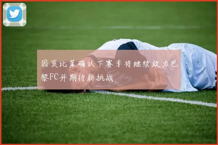 因莫比莱确认下赛季将继续效力巴黎FC并期待新挑战
