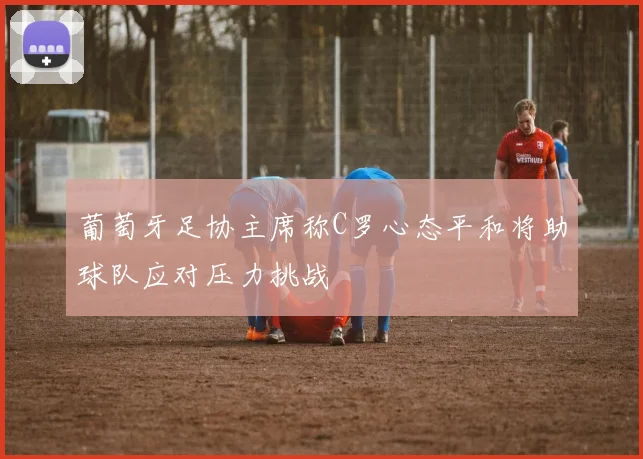 葡萄牙足协主席称C罗心态平和将助球队应对压力挑战