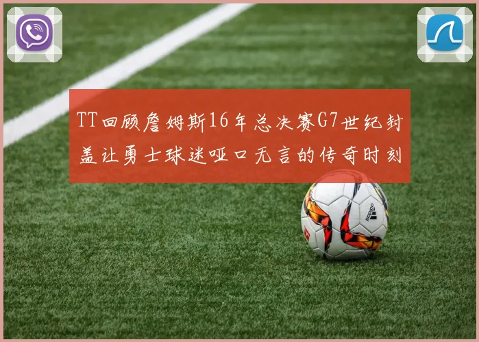 TT回顾詹姆斯16年总决赛G7世纪封盖让勇士球迷哑口无言的传奇时刻