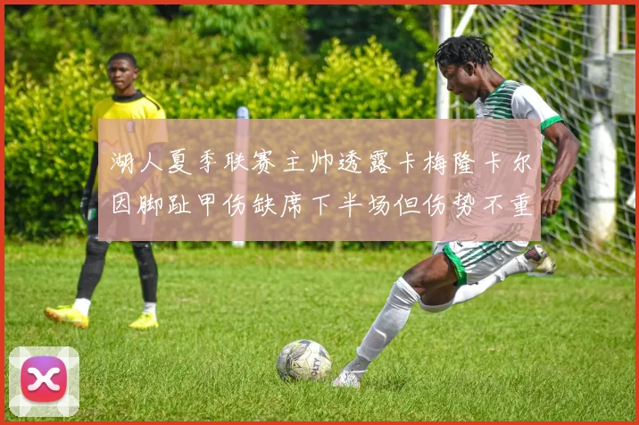 湖人夏季联赛主帅透露卡梅隆卡尔因脚趾甲伤缺席下半场但伤势不重