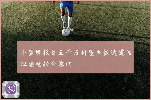 小蜜蜂报价五千万科隆老板透露马拉拒绝转会意向