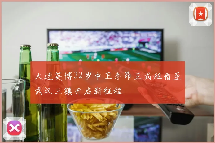 大连英博32岁中卫李昂正式租借至武汉三镇开启新征程